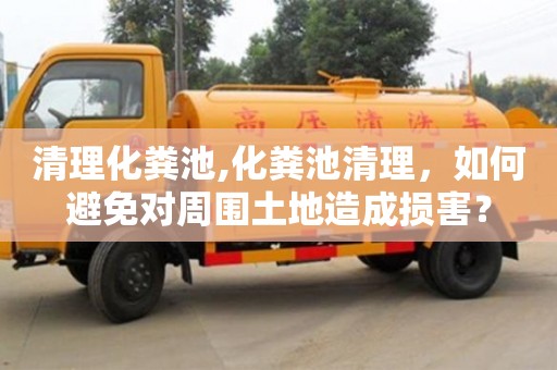 北京清理化糞池,化糞池清理，如何避免對(duì)周圍土地造成損害？