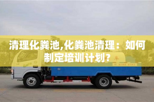 杭州清理化糞池,化糞池清理：如何制定培訓計劃？