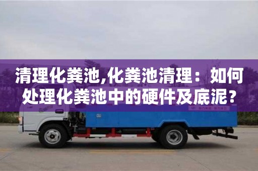 清理化糞池,化糞池清理：如何處理化糞池中的硬件及底泥？