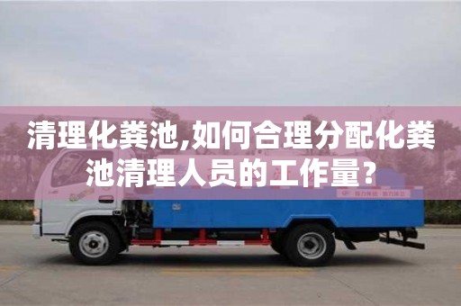 杭州清理化糞池,如何合理分配化糞池清理人員的工作量？
