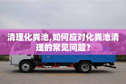 清理化糞池,如何應對化糞池清理的常見問題？
