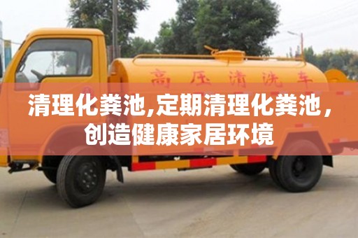 杭州清理化糞池,定期清理化糞池，創造健康家居環境