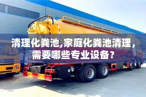 杭州清理化糞池,家庭化糞池清理，需要哪些專業設備？