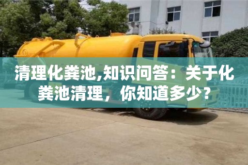 清理化糞池,知識問答：關于化糞池清理，你知道多少？