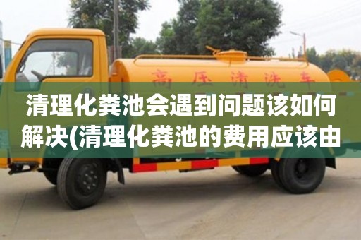 杭州清理化糞池會遇到問題該如何解決(清理化糞池的費用應(yīng)該由誰承擔(dān))