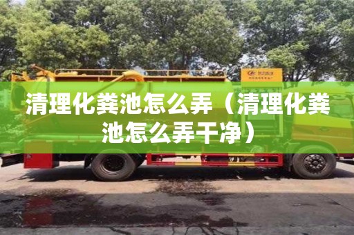 杭州清理化糞池怎么弄（清理化糞池怎么弄干凈）