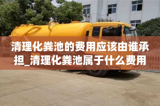 石家莊清理化糞池的費用應該由誰承擔_清理化糞池屬于什么費用