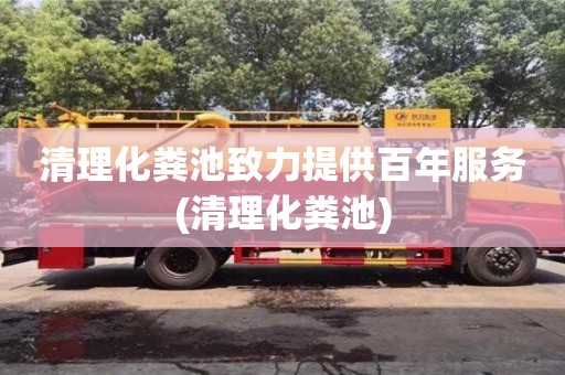 清理化糞池致力提供百年服務(清理化糞池)