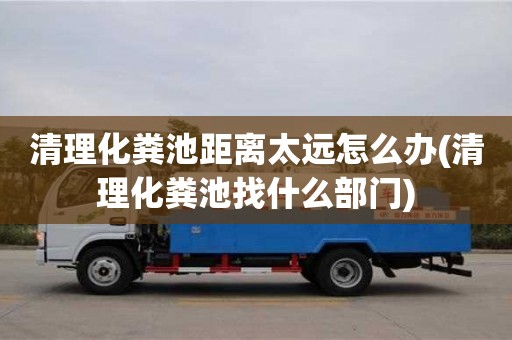清理化糞池距離太遠怎么辦(清理化糞池找什么部門)