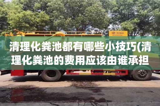 杭州清理化糞池都有哪些小技巧(清理化糞池的費(fèi)用應(yīng)該由誰承擔(dān))