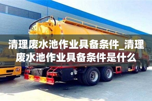 清理廢水池作業具備條件_清理廢水池作業具備條件是什么
