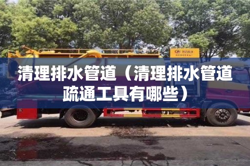 杭州清理排水管道（清理排水管道疏通工具有哪些）