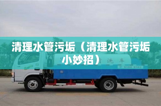 杭州清理水管污垢（清理水管污垢小妙招）
