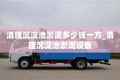 北京清理沉淀池淤泥多少錢一方_清理沉淀池淤泥設備