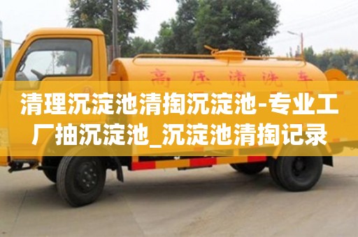 清理沉淀池清掏沉淀池-專業(yè)工廠抽沉淀池_沉淀池清掏記錄