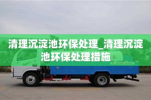 清理沉淀池環保處理_清理沉淀池環保處理措施