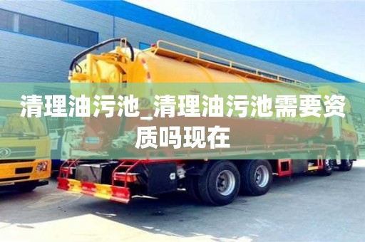 清理油污池_清理油污池需要資質嗎現在