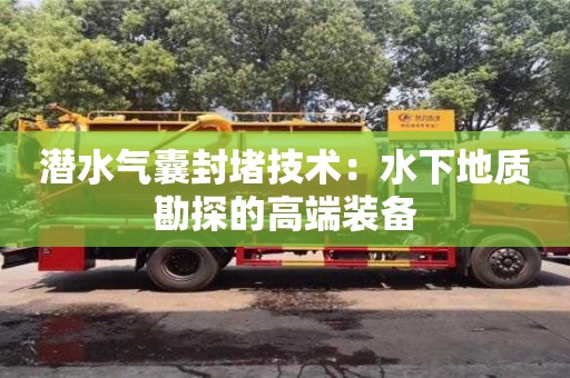 杭州潛水氣囊封堵技術：水下地質勘探的高端裝備