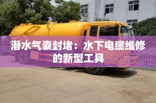 潛水氣囊封堵：水下電纜維修的新型工具