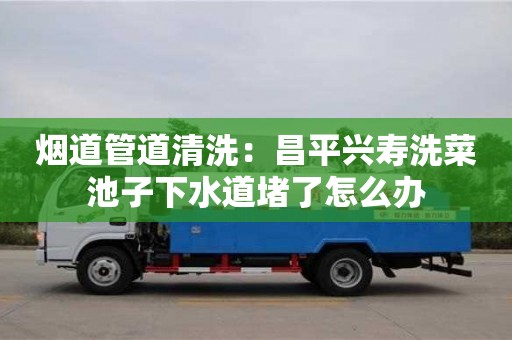 煙道管道清洗：昌平興壽洗菜池子下水道堵了怎么辦