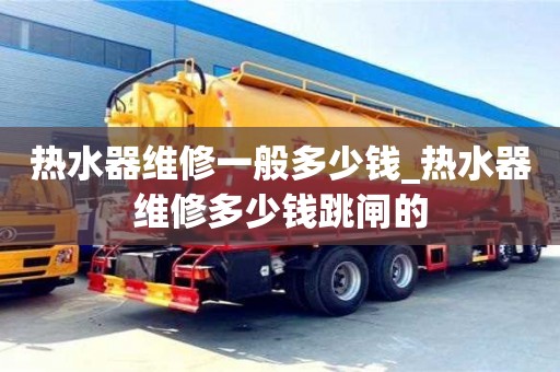 石家莊熱水器維修一般多少錢_熱水器維修多少錢跳閘的