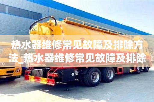 石家莊熱水器維修常見故障及排除方法_熱水器維修常見故障及排除方法圖解視頻