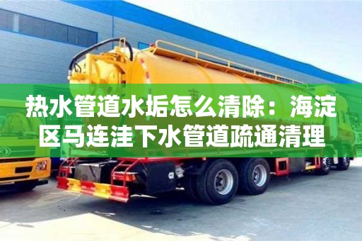 熱水管道水垢怎么清除：海淀區馬連洼下水管道疏通清理
