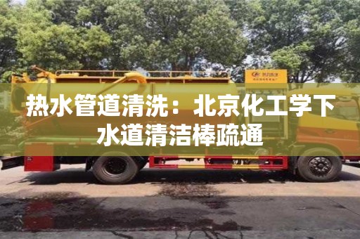 熱水管道清洗：北京化工學下水道清潔棒疏通