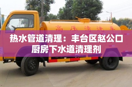 杭州熱水管道清理：豐臺區趙公口廚房下水道清理劑