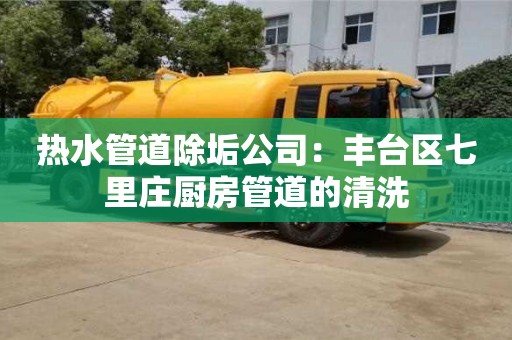 北京熱水管道除垢公司：豐臺區(qū)七里莊廚房管道的清洗