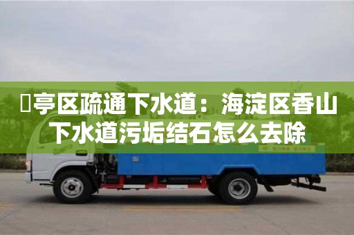 杭州猇亭區疏通下水道：海淀區香山下水道污垢結石怎么去除
