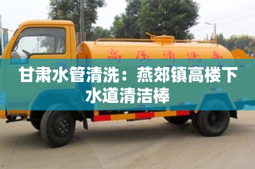 杭州甘肅水管清洗：燕郊鎮(zhèn)高樓下水道清潔棒