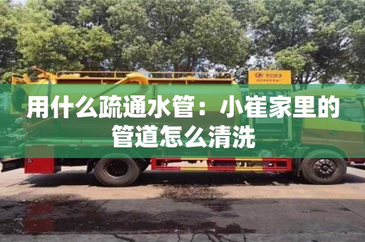 杭州用什么疏通水管：小崔家里的管道怎么清洗