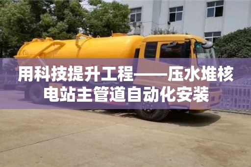北京用科技提升工程——壓水堆核電站主管道自動化安裝