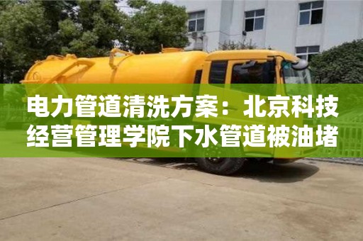 電力管道清洗方案：北京科技經(jīng)營管理學院下水管道被油堵了怎么清理