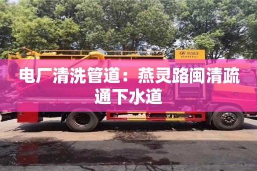 電廠清洗管道：燕靈路閩清疏通下水道