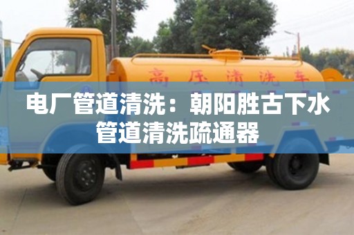 杭州電廠管道清洗：朝陽勝古下水管道清洗疏通器