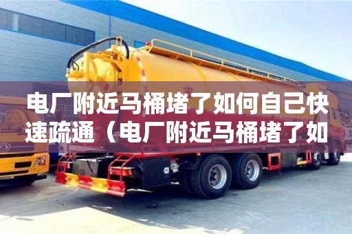 電廠附近馬桶堵了如何自己快速疏通（電廠附近馬桶堵了如何自己快速疏通管道）
