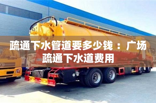 杭州疏通下水管道要多少錢 ：廣場疏通下水道費用