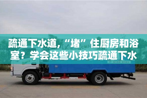 北京疏通下水道,“堵”住廚房和浴室？學(xué)會(huì)這些小技巧疏通下水道
