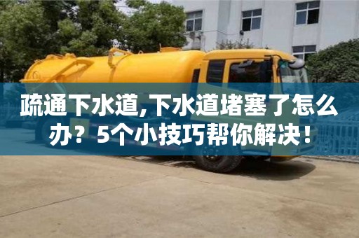 杭州疏通下水道,下水道堵塞了怎么辦？5個小技巧幫你解決！
