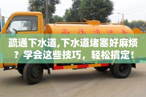 杭州疏通下水道,下水道堵塞好麻煩？學會這些技巧，輕松搞定！