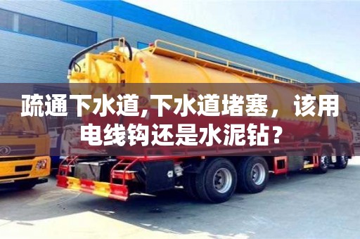 北京疏通下水道,下水道堵塞，該用電線鉤還是水泥鉆？