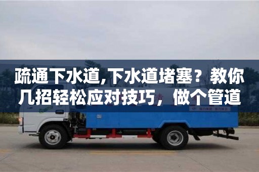 疏通下水道,下水道堵塞？教你幾招輕松應對技巧，做個管道衛士！