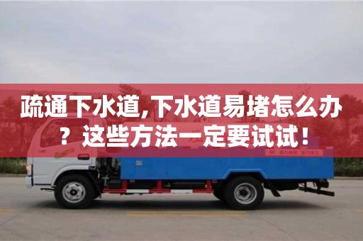 杭州疏通下水道,下水道易堵怎么辦？這些方法一定要試試！