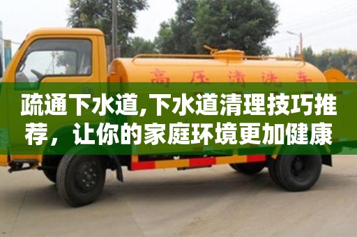 疏通下水道,下水道清理技巧推薦，讓你的家庭環境更加健康