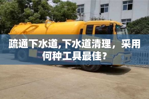 杭州疏通下水道,下水道清理，采用何種工具最佳？