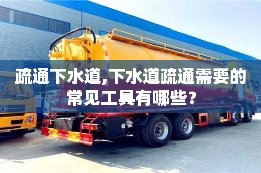 疏通下水道,下水道疏通需要的常見工具有哪些？