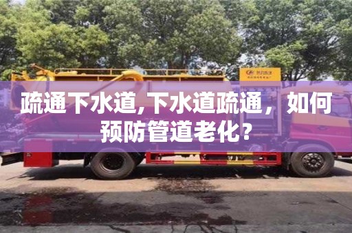 疏通下水道,下水道疏通，如何預防管道老化？