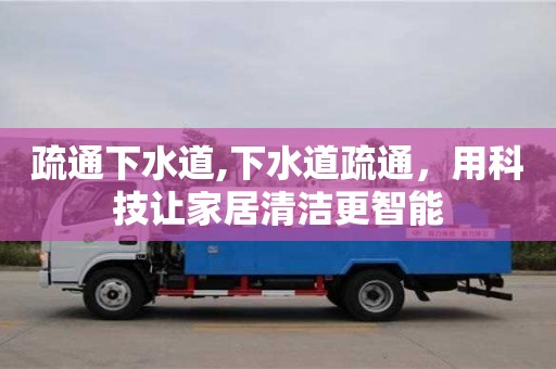 北京疏通下水道,下水道疏通，用科技讓家居清潔更智能